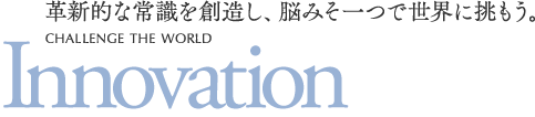 革新的な常識を創造し、脳みそ一つで世界に挑もう。Innovation